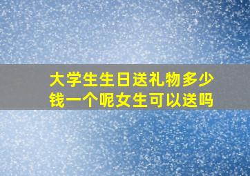 大学生生日送礼物多少钱一个呢女生可以送吗