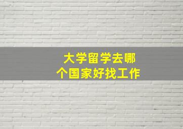 大学留学去哪个国家好找工作