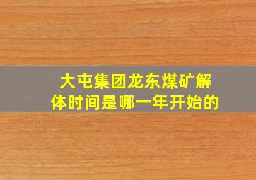 大屯集团龙东煤矿解体时间是哪一年开始的