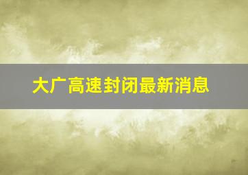 大广高速封闭最新消息