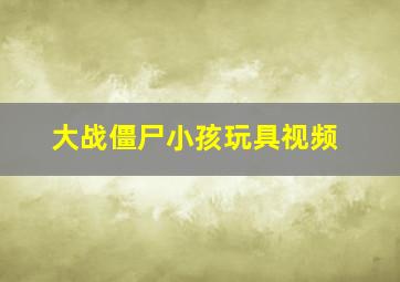 大战僵尸小孩玩具视频