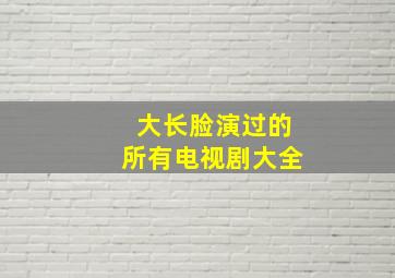 大长脸演过的所有电视剧大全