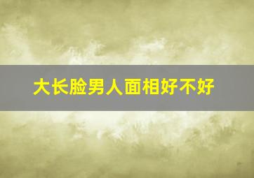 大长脸男人面相好不好