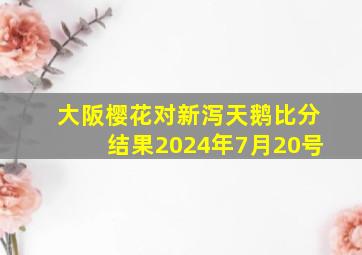 大阪樱花对新泻天鹅比分结果2024年7月20号