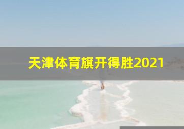 天津体育旗开得胜2021