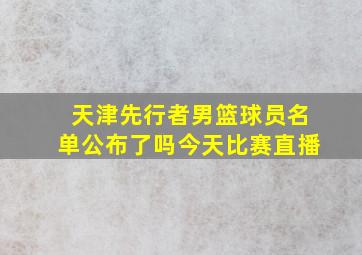 天津先行者男篮球员名单公布了吗今天比赛直播