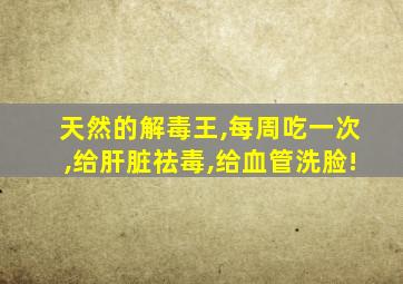 天然的解毒王,每周吃一次,给肝脏祛毒,给血管洗脸!