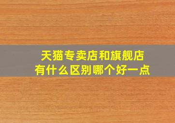 天猫专卖店和旗舰店有什么区别哪个好一点