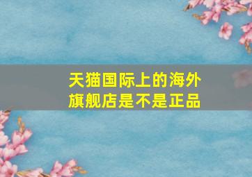 天猫国际上的海外旗舰店是不是正品