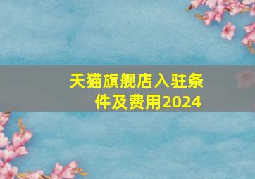 天猫旗舰店入驻条件及费用2024