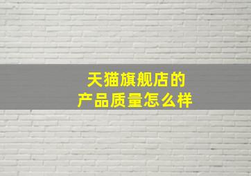 天猫旗舰店的产品质量怎么样