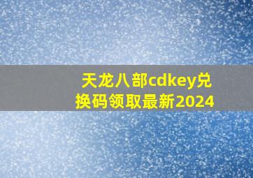 天龙八部cdkey兑换码领取最新2024