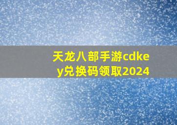 天龙八部手游cdkey兑换码领取2024