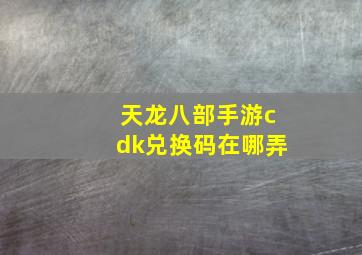 天龙八部手游cdk兑换码在哪弄