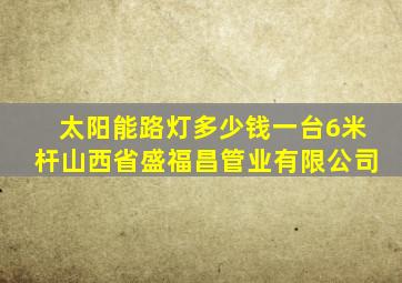 太阳能路灯多少钱一台6米杆山西省盛福昌管业有限公司