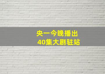 央一今晚播出40集大剧驻站