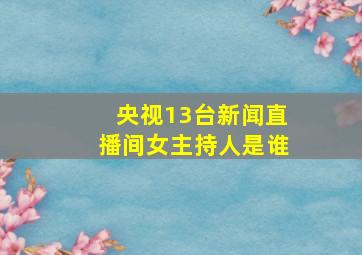 央视13台新闻直播间女主持人是谁