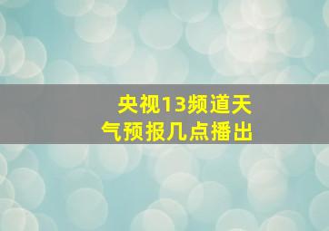 央视13频道天气预报几点播出