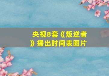 央视8套《叛逆者》播出时间表图片