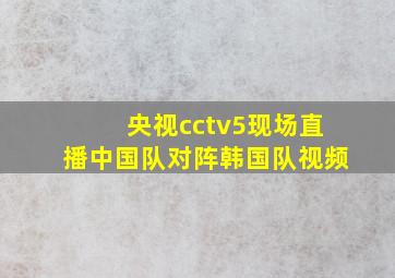 央视cctv5现场直播中国队对阵韩国队视频