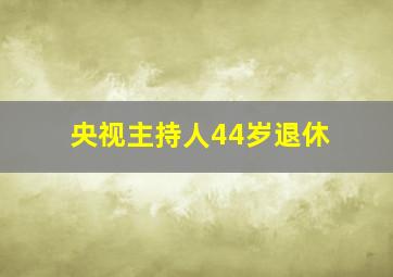 央视主持人44岁退休