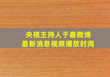 央视主持人于嘉微博最新消息视频播放时间