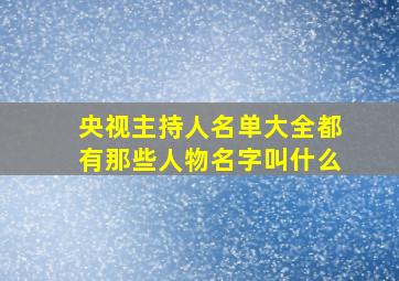 央视主持人名单大全都有那些人物名字叫什么