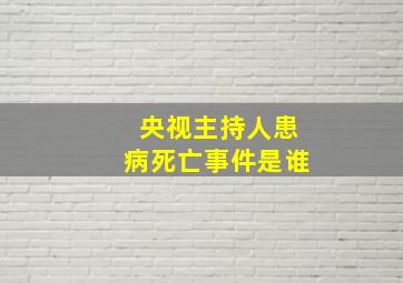 央视主持人患病死亡事件是谁