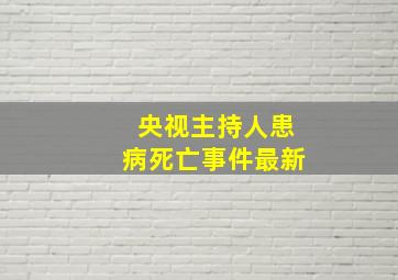 央视主持人患病死亡事件最新