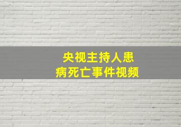 央视主持人患病死亡事件视频