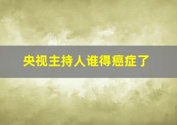 央视主持人谁得癌症了