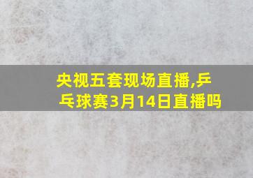 央视五套现场直播,乒乓球赛3月14日直播吗