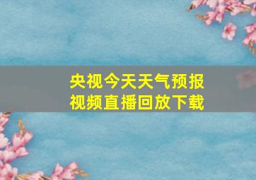 央视今天天气预报视频直播回放下载