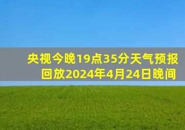 央视今晚19点35分天气预报回放2024年4月24日晚间