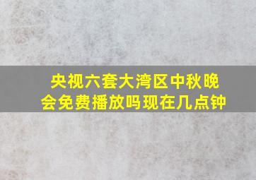 央视六套大湾区中秋晚会免费播放吗现在几点钟