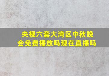 央视六套大湾区中秋晚会免费播放吗现在直播吗