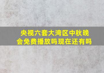 央视六套大湾区中秋晚会免费播放吗现在还有吗