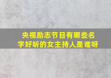 央视励志节目有哪些名字好听的女主持人是谁呀