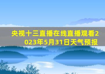 央视十三直播在线直播观看2023年5月31日天气预报