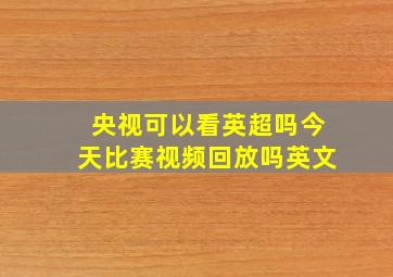 央视可以看英超吗今天比赛视频回放吗英文