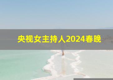 央视女主持人2024春晚