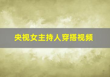 央视女主持人穿搭视频