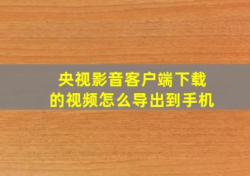 央视影音客户端下载的视频怎么导出到手机