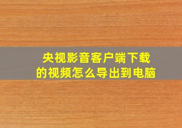 央视影音客户端下载的视频怎么导出到电脑