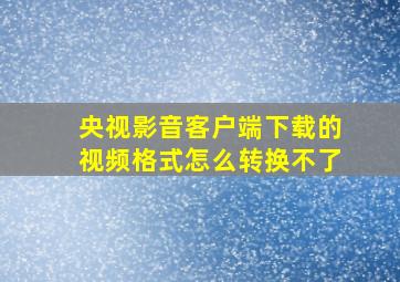 央视影音客户端下载的视频格式怎么转换不了