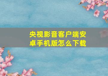 央视影音客户端安卓手机版怎么下载