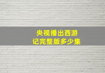 央视播出西游记完整版多少集