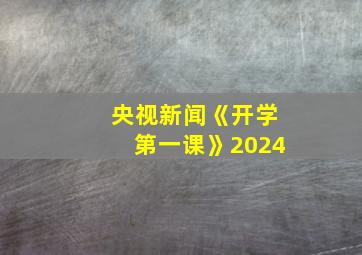 央视新闻《开学第一课》2024