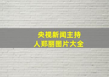 央视新闻主持人郑丽图片大全