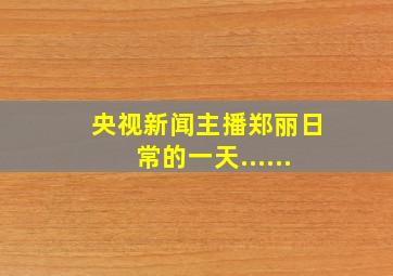 央视新闻主播郑丽日常的一天......